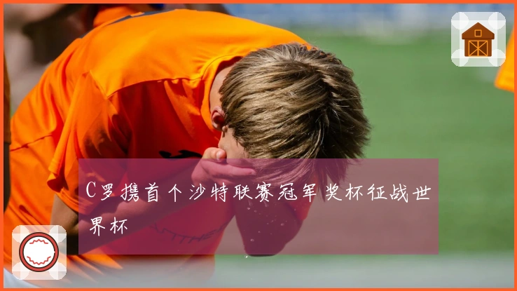C罗携首个沙特联赛冠军奖杯征战世界杯