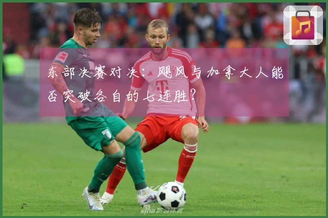 东部决赛对决：飓风与加拿大人能否突破各自的七连胜？