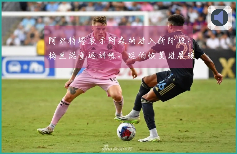 阿尔特塔表示阿森纳进入新阶段，梅里诺重返训练，廷伯恢复进展缓慢