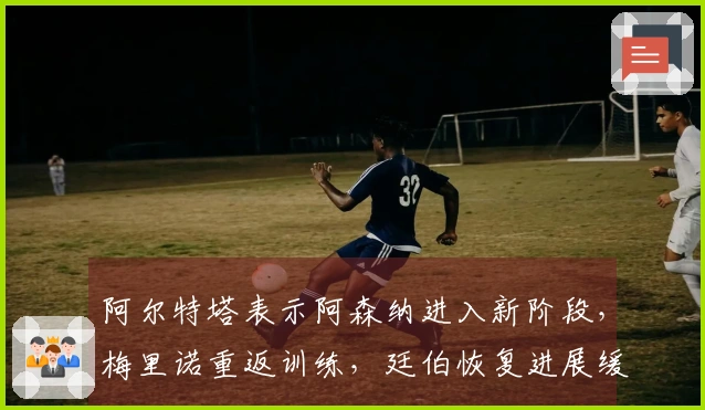 阿尔特塔表示阿森纳进入新阶段，梅里诺重返训练，廷伯恢复进展缓慢